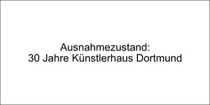 Ausnahmezustand: 30 Jahre Künstlerhaus Dortmund
